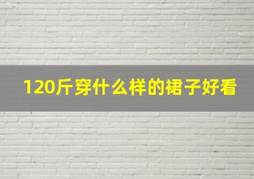 120斤穿什么样的裙子好看