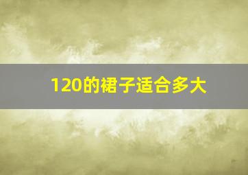 120的裙子适合多大