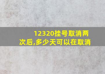 12320挂号取消两次后,多少天可以在取消