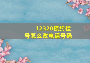 12320预约挂号怎么改电话号码