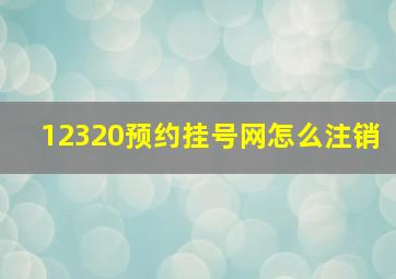 12320预约挂号网怎么注销