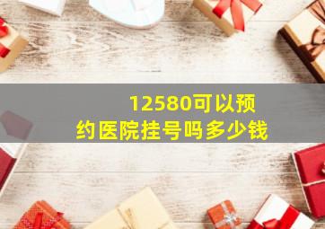 12580可以预约医院挂号吗多少钱