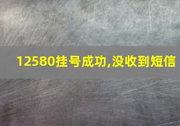 12580挂号成功,没收到短信