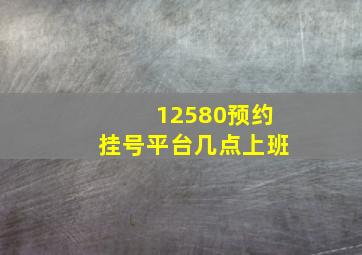 12580预约挂号平台几点上班