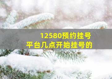 12580预约挂号平台几点开始挂号的