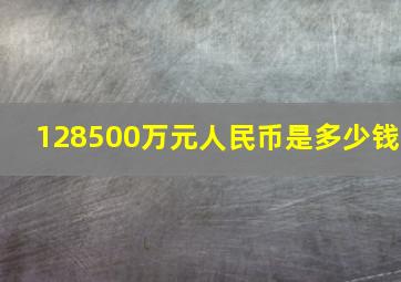 128500万元人民币是多少钱