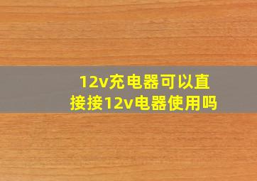 12v充电器可以直接接12v电器使用吗