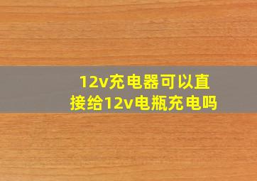 12v充电器可以直接给12v电瓶充电吗