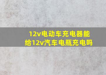 12v电动车充电器能给12v汽车电瓶充电吗