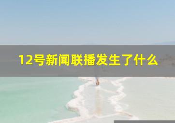 12号新闻联播发生了什么