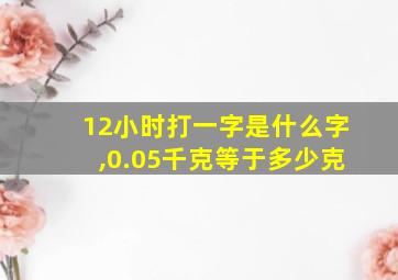 12小时打一字是什么字,0.05千克等于多少克