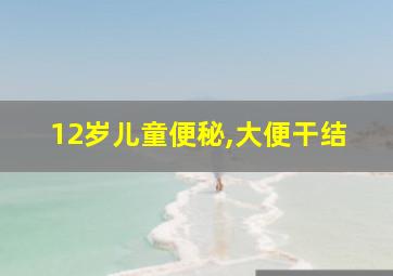 12岁儿童便秘,大便干结