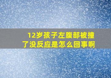 12岁孩子左腹部被撞了没反应是怎么回事啊