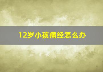 12岁小孩痛经怎么办