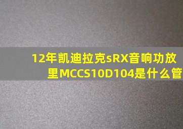 12年凯迪拉克sRX音响功放里MCCS10D104是什么管