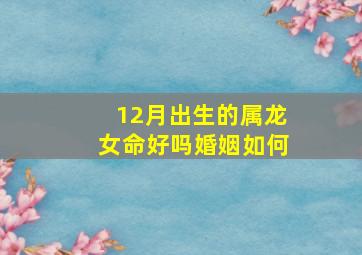 12月出生的属龙女命好吗婚姻如何