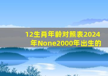 12生肖年龄对照表2024年None2000年出生的