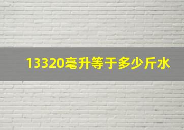 13320毫升等于多少斤水