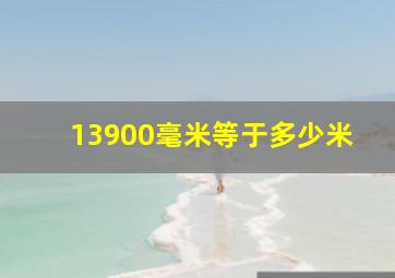 13900毫米等于多少米