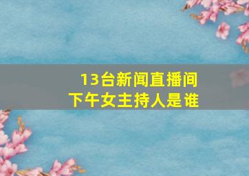 13台新闻直播间下午女主持人是谁