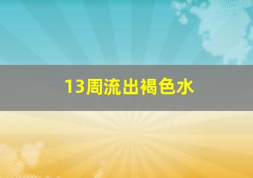 13周流出褐色水