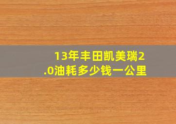 13年丰田凯美瑞2.0油耗多少钱一公里