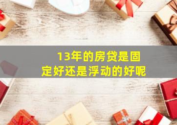 13年的房贷是固定好还是浮动的好呢