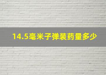 14.5毫米子弹装药量多少