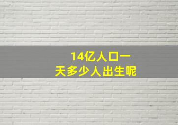 14亿人口一天多少人出生呢