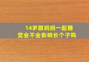 14岁跟妈妈一起睡觉会不会影响长个子吗