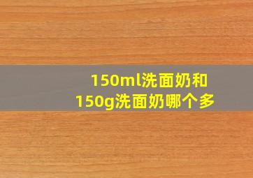 150ml洗面奶和150g洗面奶哪个多