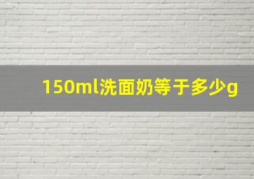 150ml洗面奶等于多少g