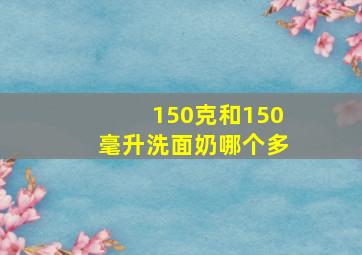 150克和150毫升洗面奶哪个多