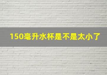 150毫升水杯是不是太小了