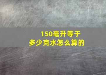 150毫升等于多少克水怎么算的