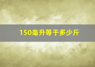 150毫升等于多少斤