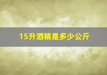 15升酒精是多少公斤