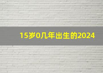 15岁0几年出生的2024