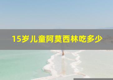 15岁儿童阿莫西林吃多少