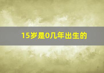 15岁是0几年出生的