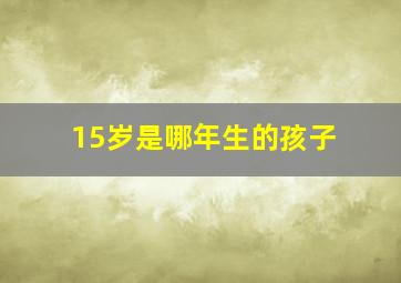 15岁是哪年生的孩子