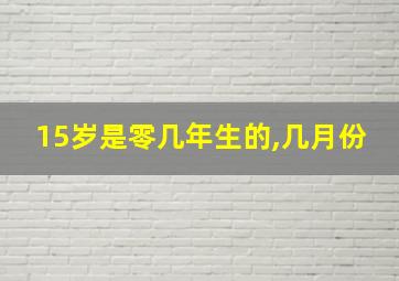 15岁是零几年生的,几月份