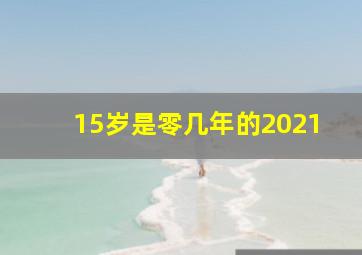 15岁是零几年的2021