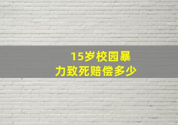 15岁校园暴力致死赔偿多少