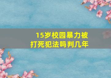 15岁校园暴力被打死犯法吗判几年