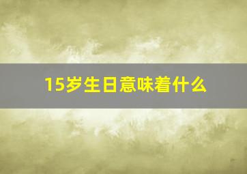 15岁生日意味着什么