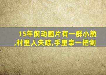 15年前动画片有一群小熊,村里人失踪,手里拿一把剑