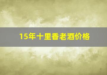 15年十里香老酒价格