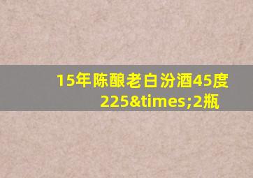 15年陈酿老白汾酒45度225×2瓶