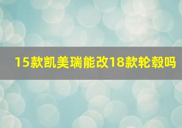 15款凯美瑞能改18款轮毂吗